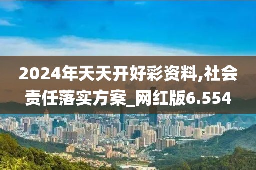 2024年天天开好彩资料,社会责任落实方案_网红版6.554