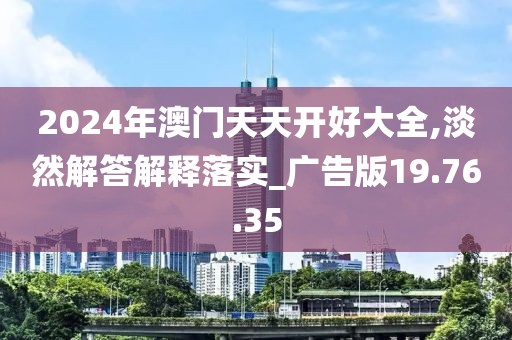 2024年澳门天天开好大全,淡然解答解释落实_广告版19.76.35