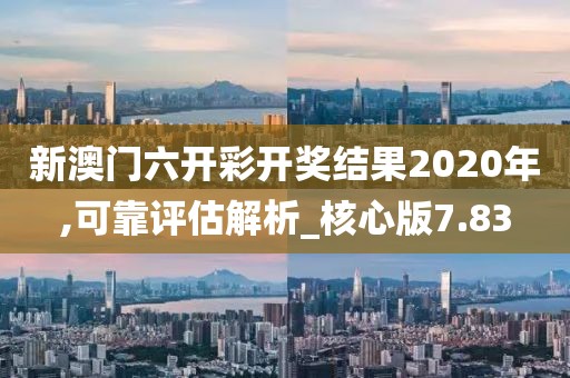 新澳门六开彩开奖结果2020年,可靠评估解析_核心版7.83