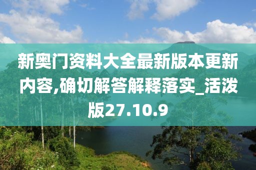 新奥门资料大全最新版本更新内容,确切解答解释落实_活泼版27.10.9