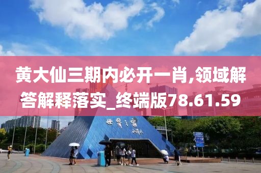 黄大仙三期内必开一肖,领域解答解释落实_终端版78.61.59