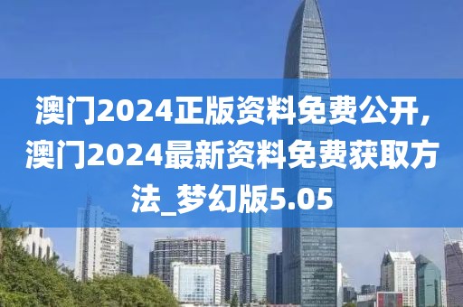 澳门2024正版资料免费公开,澳门2024最新资料免费获取方法_梦幻版5.05