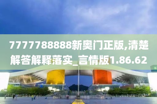 7777788888新奥门正版,清楚解答解释落实_言情版1.86.62