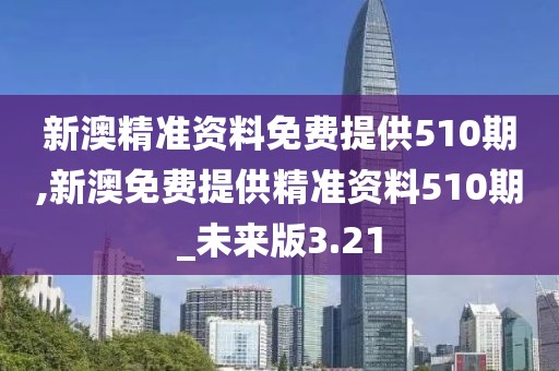 新澳精准资料免费提供510期,新澳免费提供精准资料510期_未来版3.21