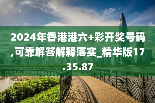 2024年香港港六+彩开奖号码,可靠解答解释落实_精华版17.35.87