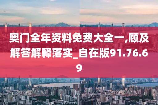 奥门全年资料免费大全一,顾及解答解释落实_自在版91.76.69