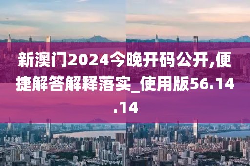 新澳门2024今晚开码公开,便捷解答解释落实_使用版56.14.14