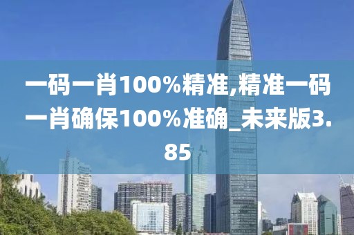 一码一肖100%精准,精准一码一肖确保100%准确_未来版3.85