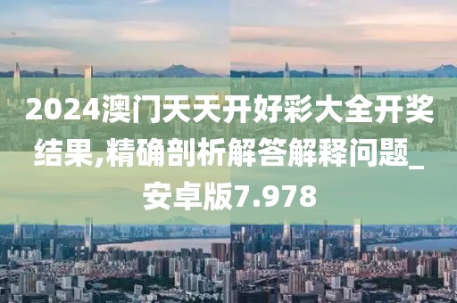 2024澳门天天开好彩大全开奖结果,精确剖析解答解释问题_安卓版7.978