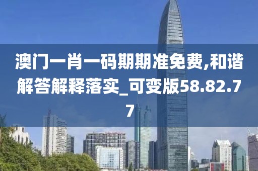 澳门一肖一码期期准免费,和谐解答解释落实_可变版58.82.77