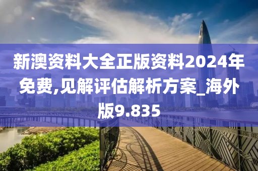 新澳资料大全正版资料2024年免费,见解评估解析方案_海外版9.835