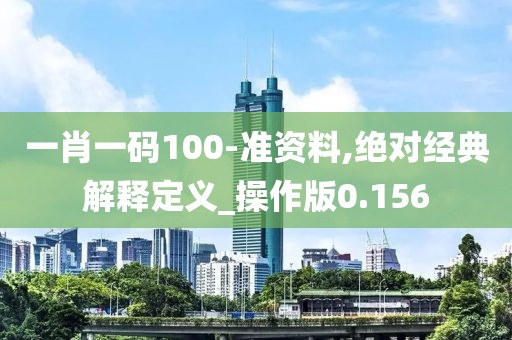 一肖一码100-准资料,绝对经典解释定义_操作版0.156