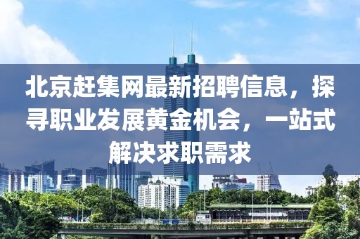 北京赶集网最新招聘信息，探寻职业发展黄金机会，一站式解决求职需求