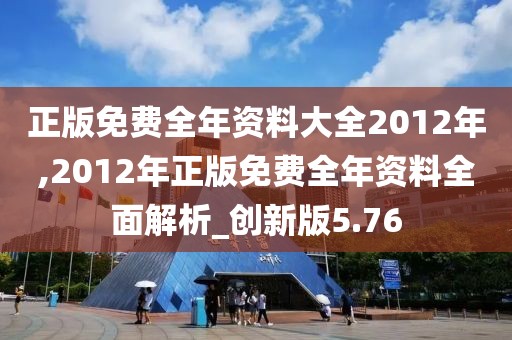 正版免费全年资料大全2012年,2012年正版免费全年资料全面解析_创新版5.76