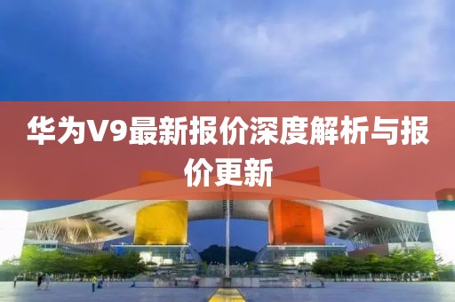 华为V9最新报价深度解析与报价更新