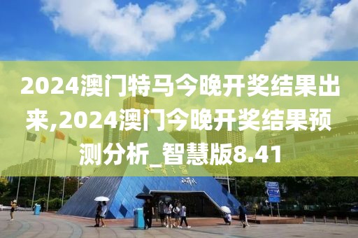 2024澳门特马今晚开奖结果出来,2024澳门今晚开奖结果预测分析_智慧版8.41