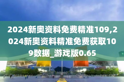 2024新奥资料免费精准109,2024新奥资料精准免费获取109数据_游戏版0.65