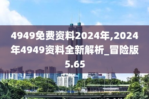 4949免费资料2024年,2024年4949资料全新解析_冒险版5.65