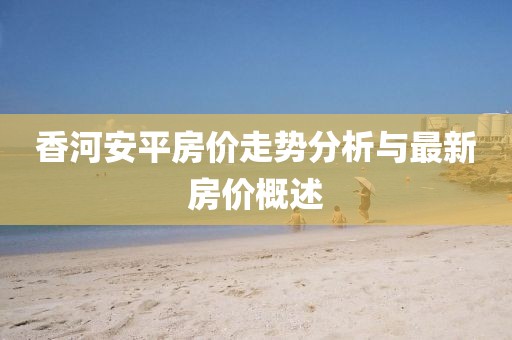 香河安平房价走势分析与最新房价概述