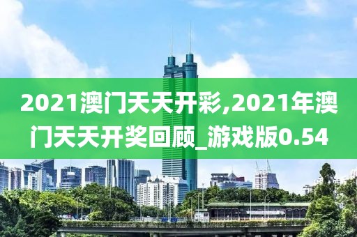 2021澳门天天开彩,2021年澳门天天开奖回顾_游戏版0.54