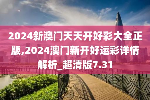 2024新澳门天天开好彩大全正版,2024澳门新开好运彩详情解析_超清版7.31