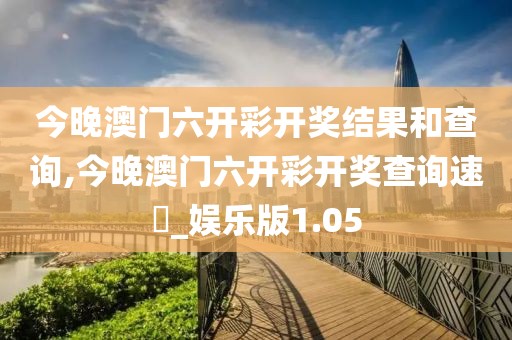 今晚澳门六开彩开奖结果和查询,今晚澳门六开彩开奖查询速報_娱乐版1.05