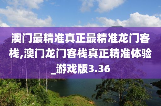 澳门最精准真正最精准龙门客栈,澳门龙门客栈真正精准体验_游戏版3.36