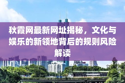 秋霞网最新网址揭秘，文化与娱乐的新领地背后的规则风险解读