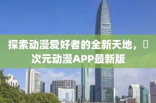 探索动漫爱好者的全新天地，囧次元动漫APP最新版