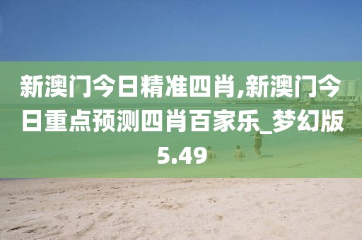 新澳门今日精准四肖,新澳门今日重点预测四肖百家乐_梦幻版5.49