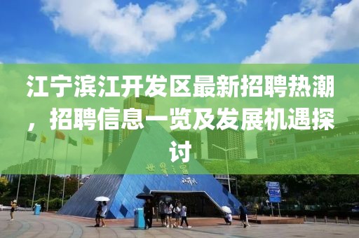 江宁滨江开发区最新招聘热潮，招聘信息一览及发展机遇探讨