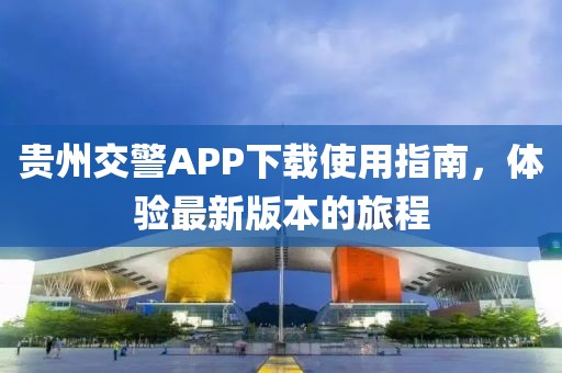 贵州交警APP下载使用指南，体验最新版本的旅程