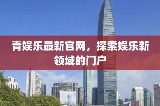 青娱乐最新官网，探索娱乐新领域的门户