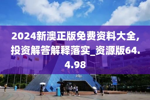 2024新澳正版免费资料大全,投资解答解释落实_资源版64.4.98