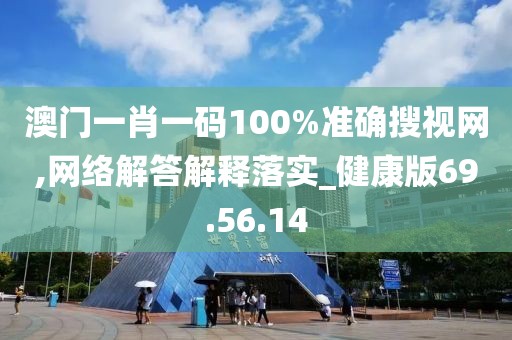 澳门一肖一码100%准确搜视网,网络解答解释落实_健康版69.56.14