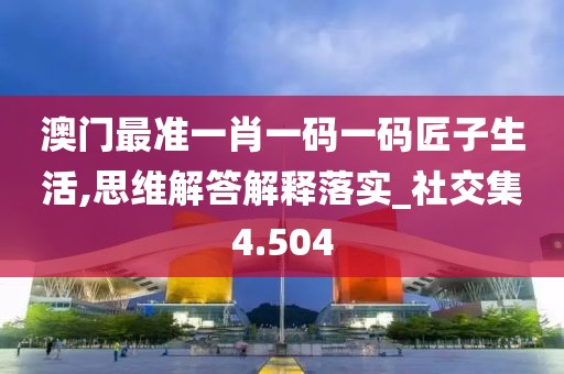 澳门最准一肖一码一码匠子生活,思维解答解释落实_社交集4.504