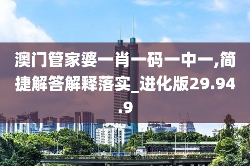 澳门管家婆一肖一码一中一,简捷解答解释落实_进化版29.94.9