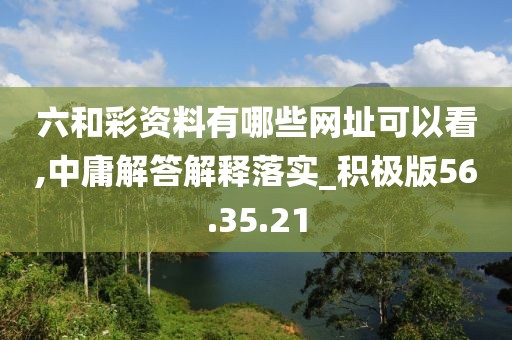 六和彩资料有哪些网址可以看,中庸解答解释落实_积极版56.35.21