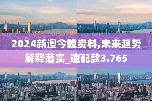 2024新澳今晚资料,未来趋势解释落实_速配款3.765