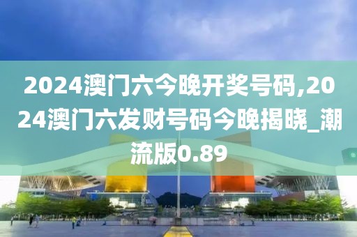 2024澳门六今晚开奖号码,2024澳门六发财号码今晚揭晓_潮流版0.89