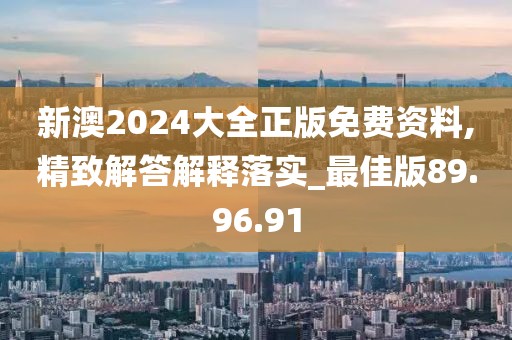 新澳2024大全正版免费资料,精致解答解释落实_最佳版89.96.91