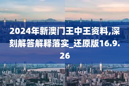 2024年新澳门王中王资料,深刻解答解释落实_还原版16.9.26