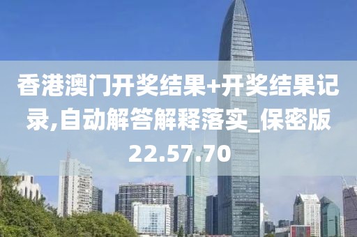 香港澳门开奖结果+开奖结果记录,自动解答解释落实_保密版22.57.70