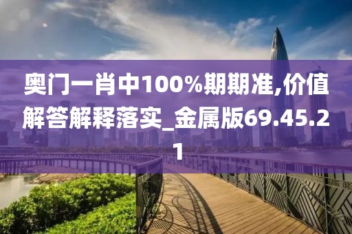 奥门一肖中100%期期准,价值解答解释落实_金属版69.45.21