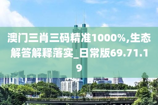 澳门三肖三码精准1000%,生态解答解释落实_日常版69.71.19