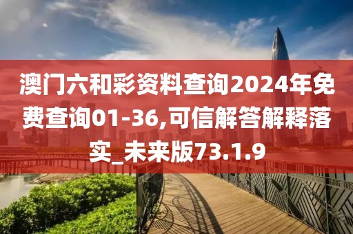 澳门六和彩资料查询2024年免费查询01-36,可信解答解释落实_未来版73.1.9