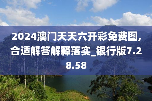 2024澳门天天六开彩免费图,合适解答解释落实_银行版7.28.58