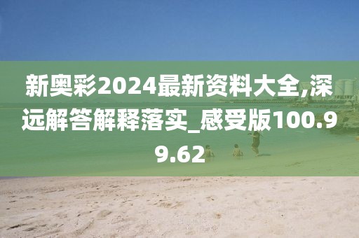 新奥彩2024最新资料大全,深远解答解释落实_感受版100.99.62