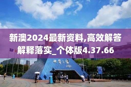 新澳2024最新资料,高效解答解释落实_个体版4.37.66