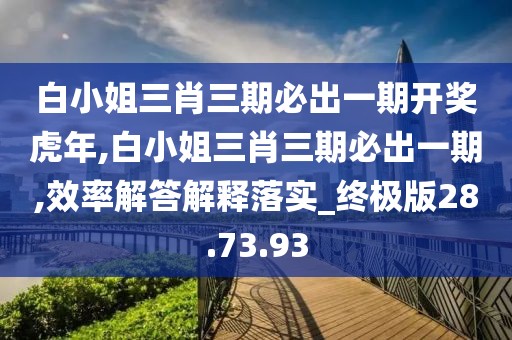 白小姐三肖三期必出一期开奖虎年,白小姐三肖三期必出一期,效率解答解释落实_终极版28.73.93